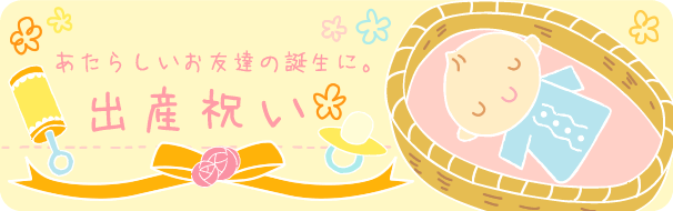 赤ちゃんが産まれたら。出産内祝い